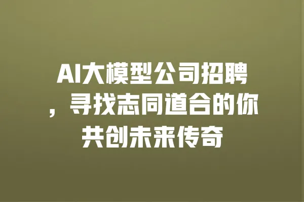 AI大模型公司招聘,寻找志同道合的你共创未来传奇 一