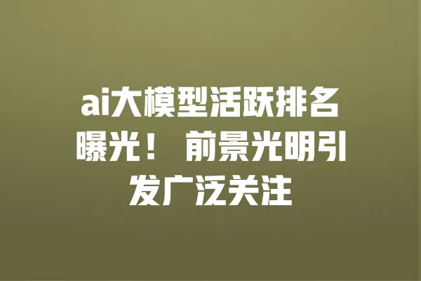 ai大模型活跃排名曝光! 前景光明引发广泛关注 一