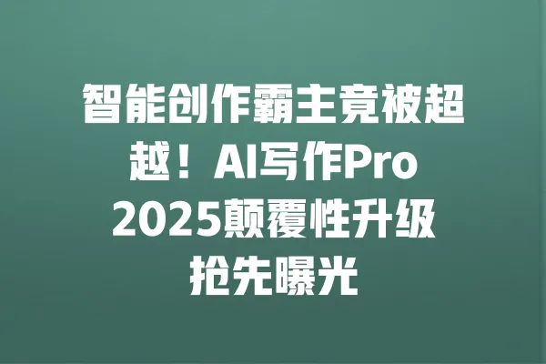 智能创作霸主竟被超越!AI写作Pro2025颠覆性升级抢先曝光 一