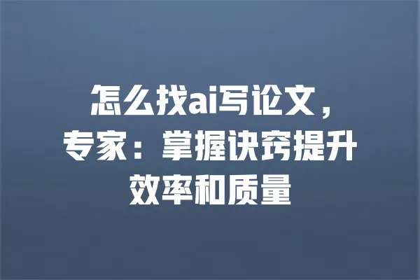 怎么找ai写论文,专家:掌握诀窍提升效率和质量 一