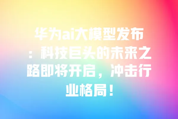 华为ai大模型发布:科技巨头的未来之路即将开启,冲击行业格局! 一