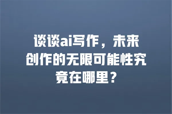 谈谈ai写作,未来创作的无限可能性究竟在哪里? 一