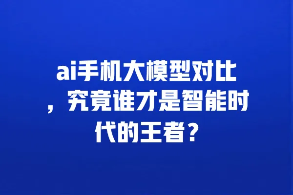 ai手机大模型对比,究竟谁才是智能时代的王者? 一