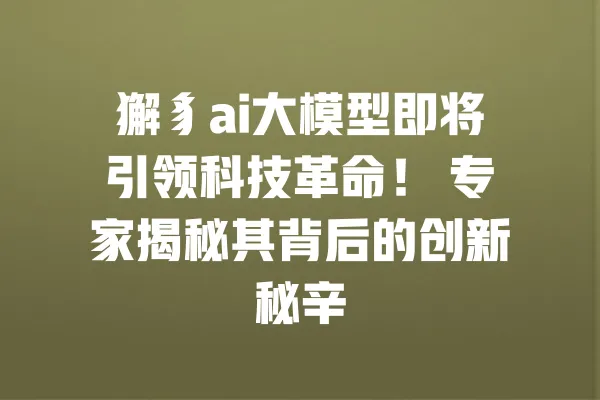 獬豸ai大模型即将引领科技革命! 专家揭秘其背后的创新秘辛 一