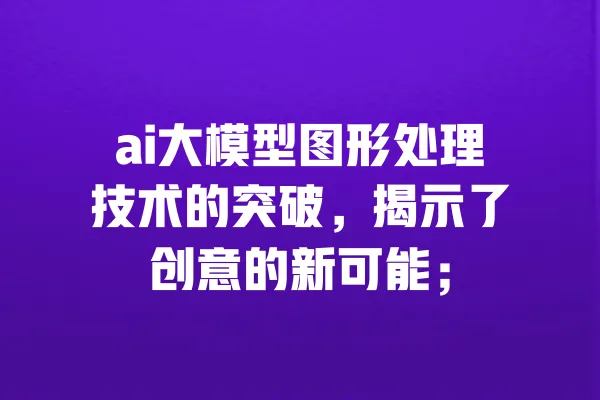 ai大模型图形处理技术的突破,揭示了创意的新可能; 一