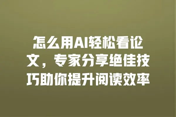 怎么用AI轻松看论文,专家分享绝佳技巧助你提升阅读效率 一