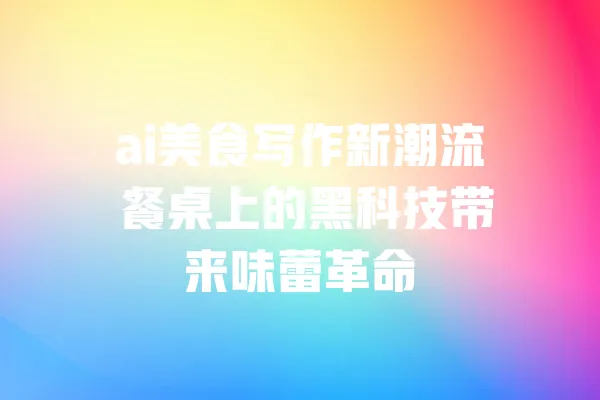ai美食写作新潮流 餐桌上的黑科技带来味蕾革命 一