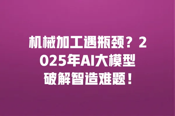 机械加工遇瓶颈?2025年AI大模型破解智造难题! 一