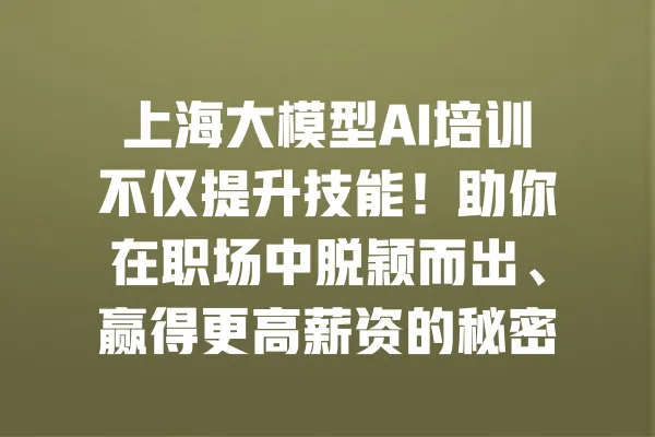 上海大模型AI培训不仅提升技能!助你在职场中脱颖而出、赢得更高薪资的秘密指南 一