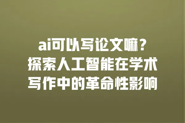 ai可以写论文嘛?探索人工智能在学术写作中的革命性影响 一