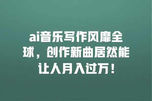 ai音乐写作风靡全球,创作新曲居然能让人月入过万! 一