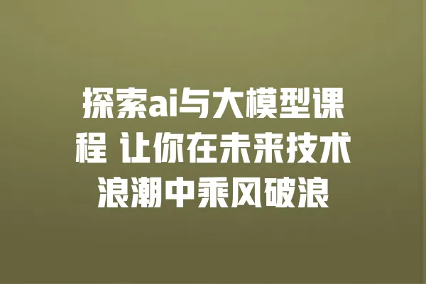 探索ai与大模型课程 让你在未来技术浪潮中乘风破浪 一