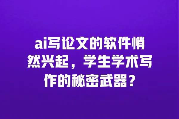 ai写论文的软件悄然兴起,学生学术写作的秘密武器? 一