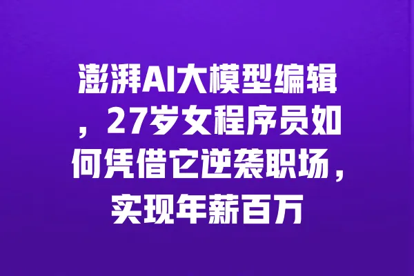 澎湃AI大模型编辑,27岁女程序员如何凭借它逆袭职场,实现年薪百万 一