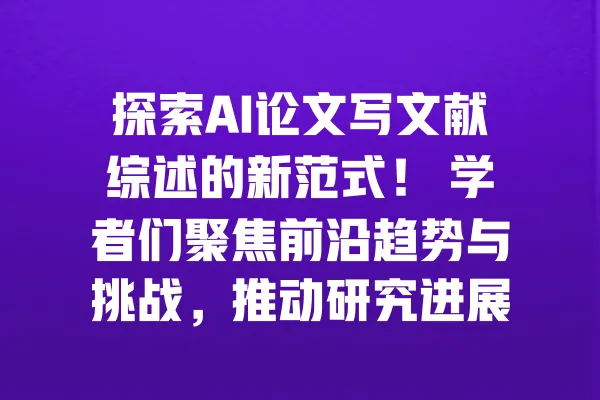 探索AI论文写文献综述的新范式! 学者们聚焦前沿趋势与挑战,推动研究进展 一