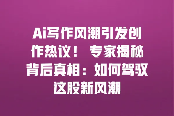 Ai写作风潮引发创作热议! 专家揭秘背后真相:如何驾驭这股新风潮 一