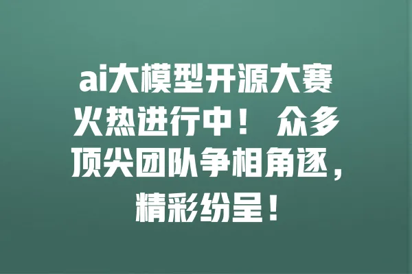 ai大模型开源大赛火热进行中! 众多顶尖团队争相角逐,精彩纷呈! 一