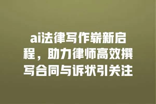 ai法律写作崭新启程,助力律师高效撰写合同与诉状引关注 一
