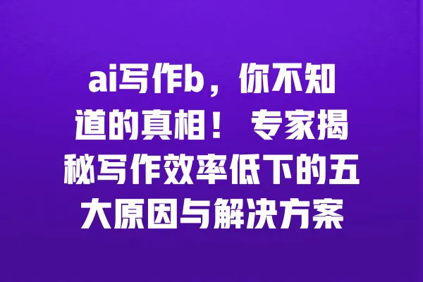 ai写作b,你不知道的真相! 专家揭秘写作效率低下的五大原因与解决方案 一