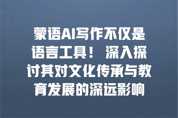 蒙语AI写作不仅是语言工具! 深入探讨其对文化传承与教育发展的深远影响 一