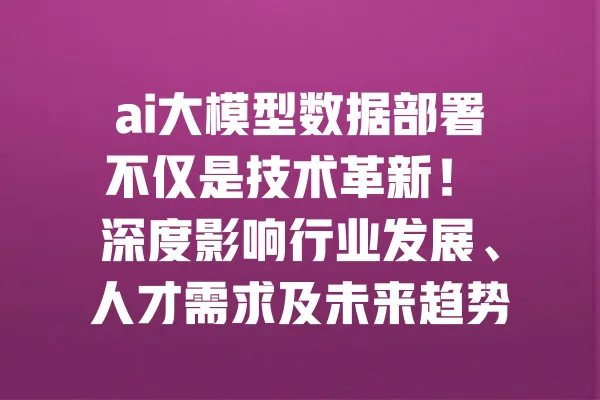 ai大模型数据部署不仅是技术革新! 深度影响行业发展、人才需求及未来趋势解析 一