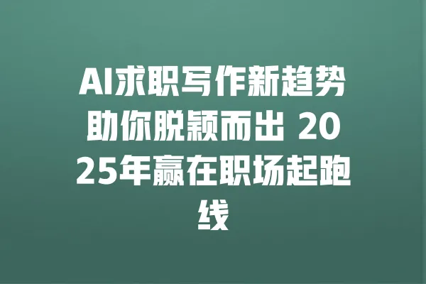 AI求职写作新趋势助你脱颖而出 2025年赢在职场起跑线 一