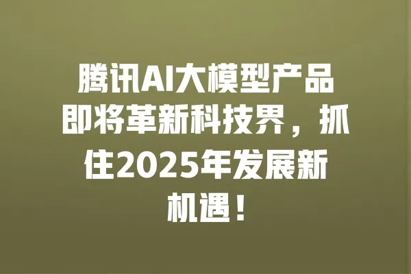 腾讯AI大模型产品即将革新科技界,抓住2025年发展新机遇! 一