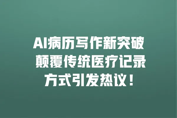AI病历写作新突破 颠覆传统医疗记录方式引发热议! 一