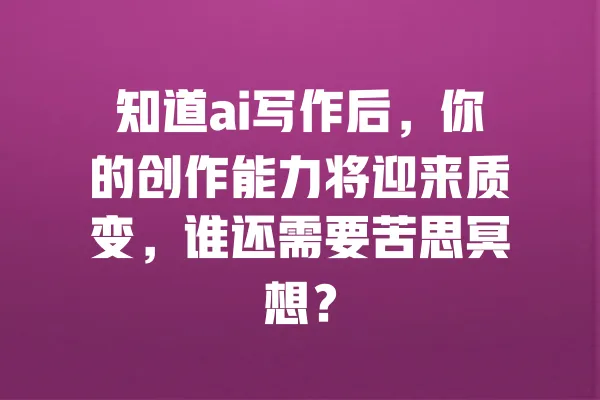 知道ai写作后,你的创作能力将迎来质变,谁还需要苦思冥想? 一