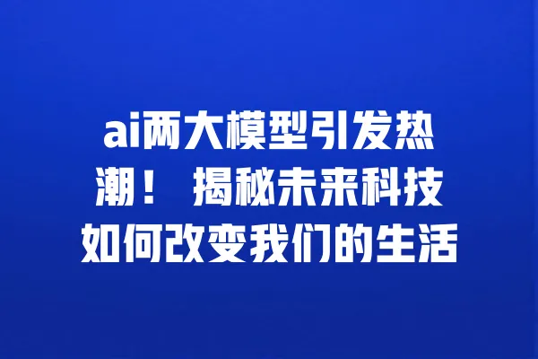 ai两大模型引发热潮! 揭秘未来科技如何改变我们的生活 一
