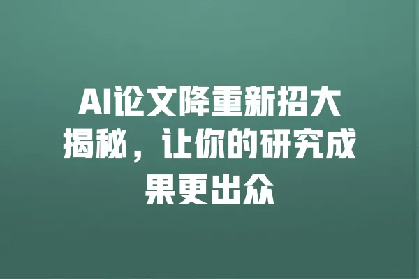 AI论文降重新招大揭秘，让你的研究成果更出众 一