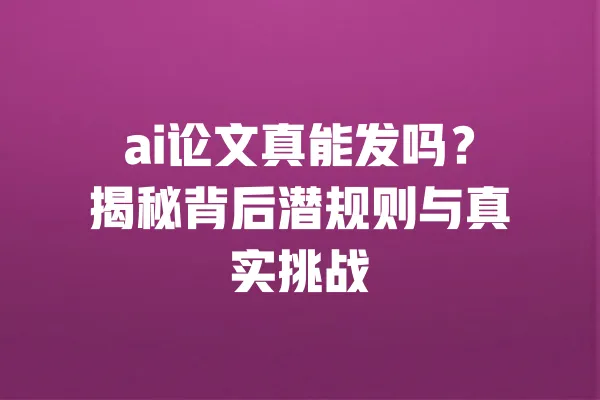 ai论文真能发吗?揭秘背后潜规则与真实挑战 一