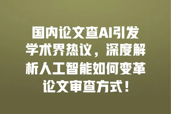 国内论文查AI引发学术界热议,深度解析人工智能如何变革论文审查方式! 一