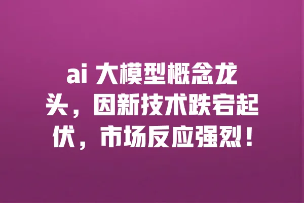 ai 大模型概念龙头,因新技术跌宕起伏,市场反应强烈! 一