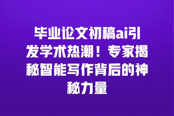 毕业论文初稿ai引发学术热潮!专家揭秘智能写作背后的神秘力量 一