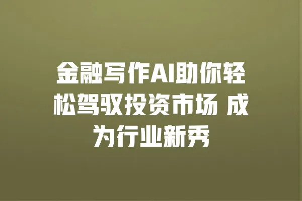 金融写作AI助你轻松驾驭投资市场 成为行业新秀 一