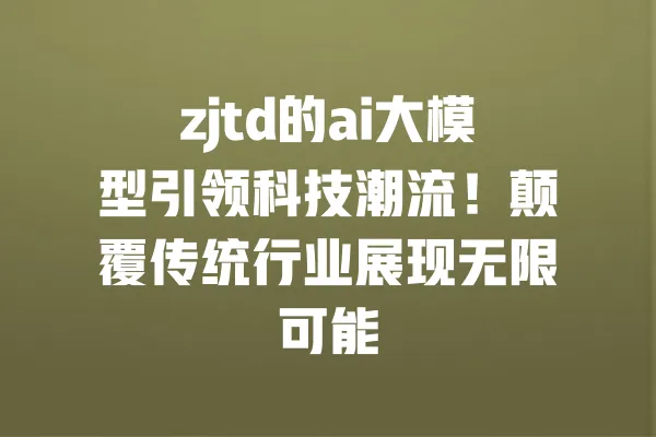 zjtd的ai大模型引领科技潮流!颠覆传统行业展现无限可能 一