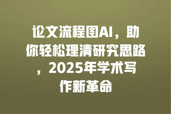 论文流程图AI,助你轻松理清研究思路,2025年学术写作新革命 一