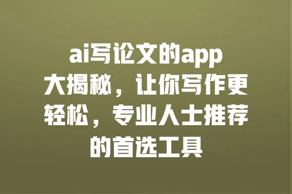 ai写论文的app大揭秘,让你写作更轻松,专业人士推荐的首选工具 一