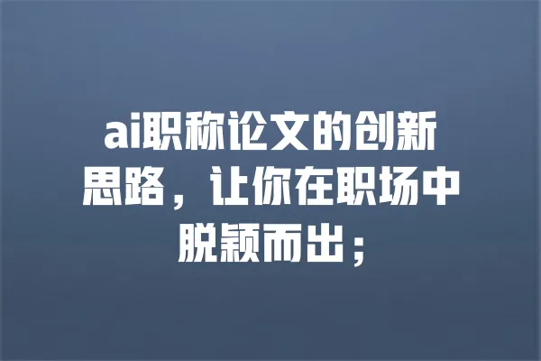 ai职称论文的创新思路,让你在职场中脱颖而出; 一