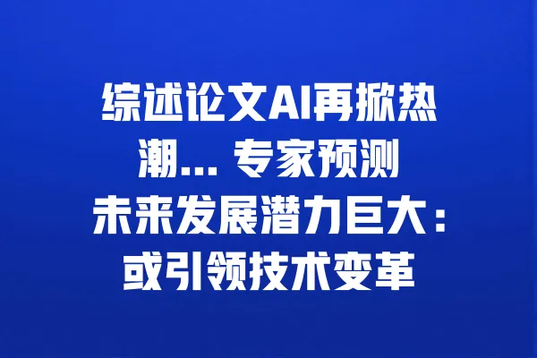 综述论文AI再掀热潮... 专家预测未来发展潜力巨大:或引领技术变革 一