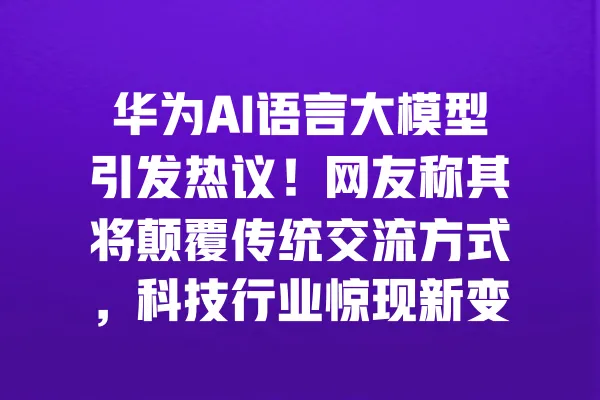 华为AI语言大模型引发热议!网友称其将颠覆传统交流方式,科技行业惊现新变革 一