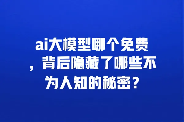 ai大模型哪个免费,背后隐藏了哪些不为人知的秘密? 一