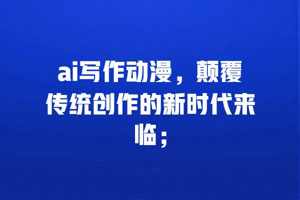 ai写作动漫,颠覆传统创作的新时代来临; 一