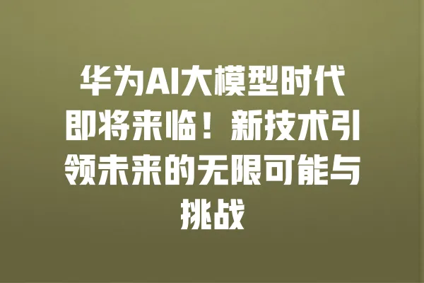 华为AI大模型时代即将来临!新技术引领未来的无限可能与挑战 一