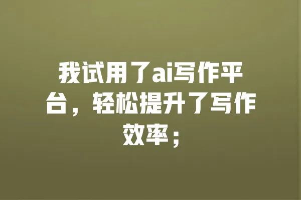 我试用了ai写作平台,轻松提升了写作效率; 一