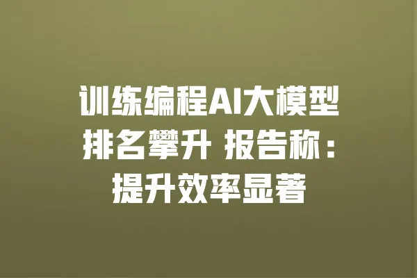训练编程AI大模型排名攀升 报告称:提升效率显著 一