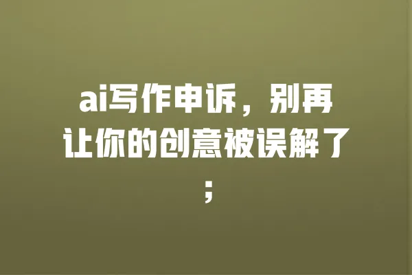 ai写作申诉,别再让你的创意被误解了; 一