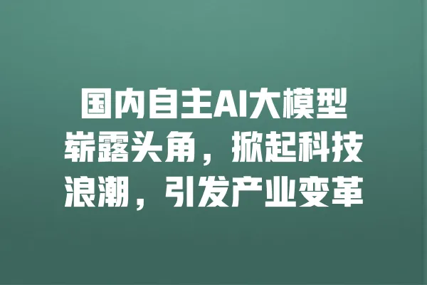 国内自主AI大模型崭露头角,掀起科技浪潮,引发产业变革 一