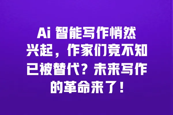 Ai 智能写作悄然兴起,作家们竟不知已被替代?未来写作的革命来了! 一